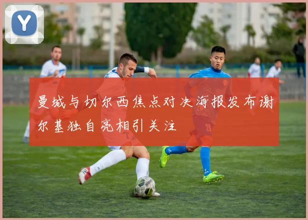曼城与切尔西焦点对决海报发布谢尔基独自亮相引关注