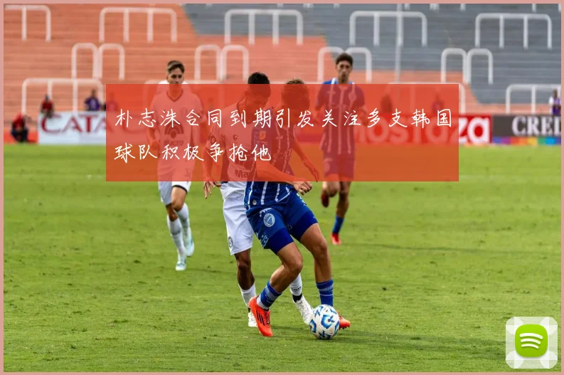 朴志洙合同到期引发关注多支韩国球队积极争抢他