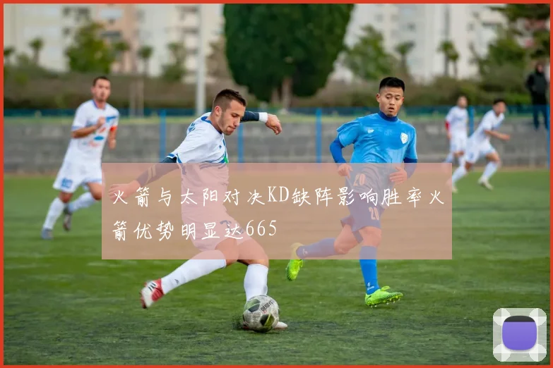 火箭与太阳对决KD缺阵影响胜率火箭优势明显达665