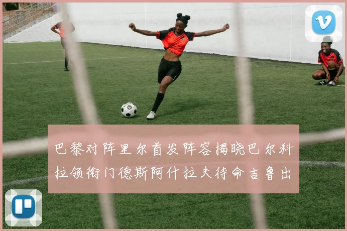 巴黎对阵里尔首发阵容揭晓巴尔科拉领衔门德斯阿什拉夫待命吉鲁出战