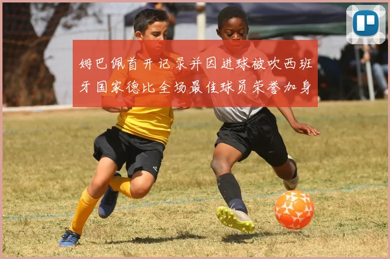 姆巴佩首开记录并因进球被吹西班牙国家德比全场最佳球员荣誉加身