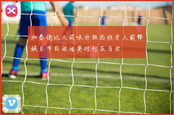 加泰德比火药味升级西班牙人前锋娱乐节目放话要对付亚马尔