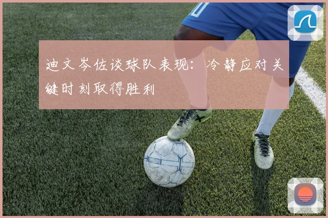 迪文岑佐谈球队表现：冷静应对关键时刻取得胜利