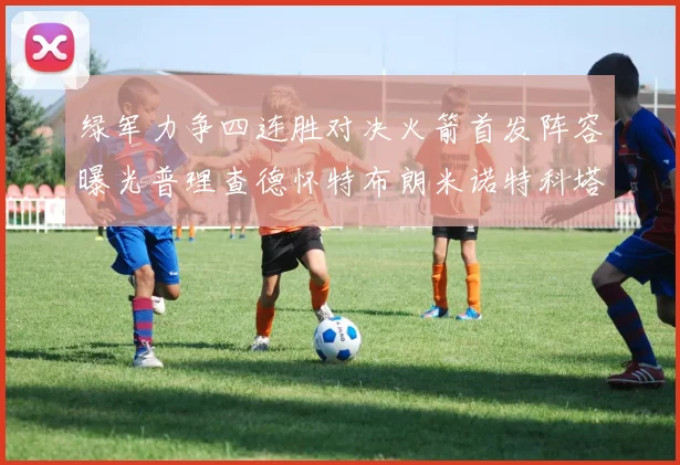 绿军力争四连胜对决火箭首发阵容曝光普理查德怀特布朗米诺特科塔齐上阵