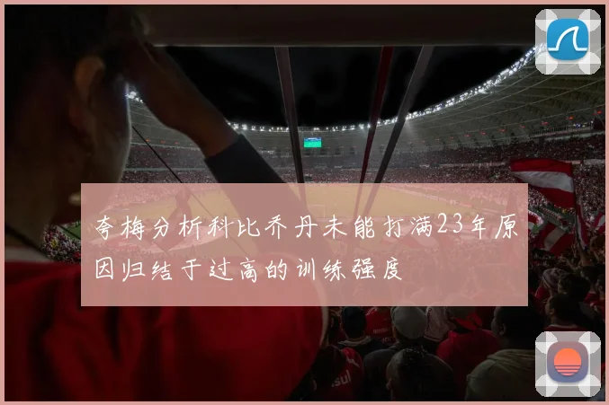 夸梅分析科比乔丹未能打满23年原因归结于过高的训练强度