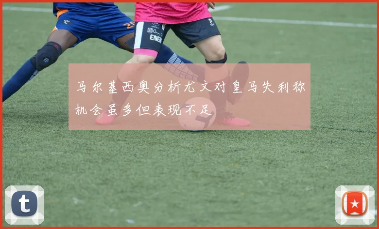 马尔基西奥分析尤文对皇马失利称机会虽多但表现不足
