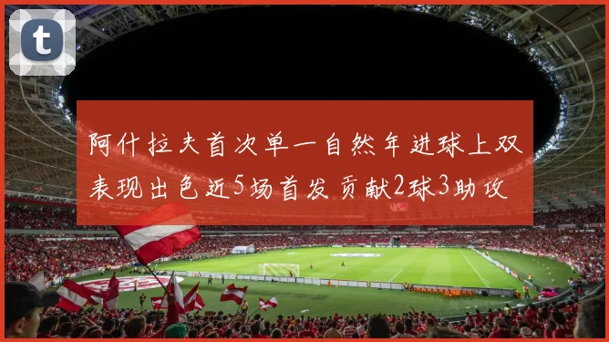 阿什拉夫首次单一自然年进球上双表现出色近5场首发贡献2球3助攻