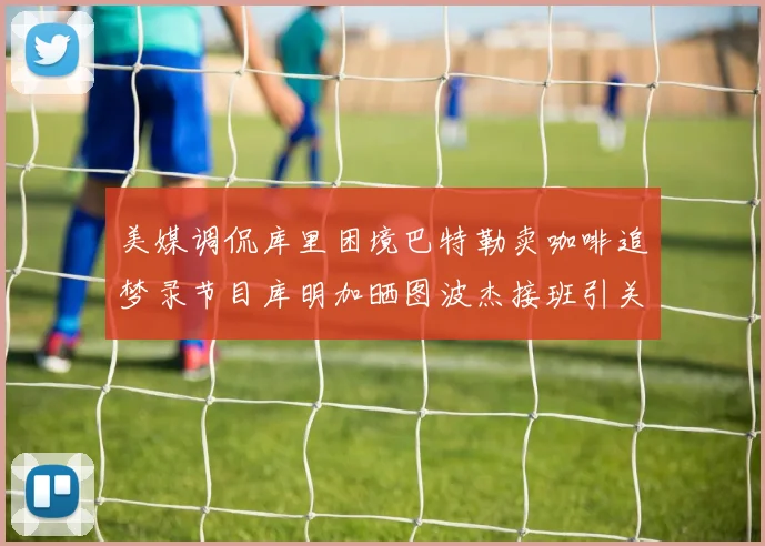 美媒调侃库里困境巴特勒卖咖啡追梦录节目库明加晒图波杰接班引关注