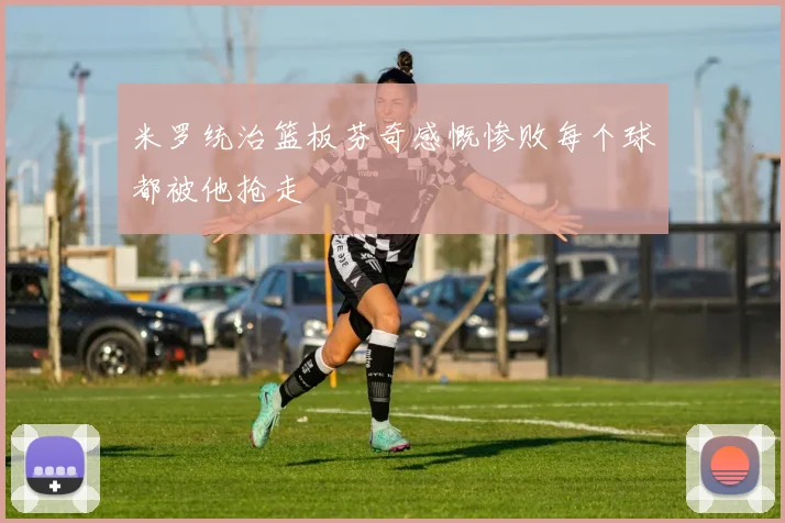 米罗统治篮板芬奇感慨惨败每个球都被他抢走