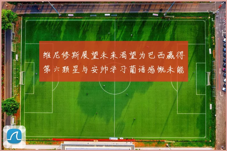 维尼修斯展望未来渴望为巴西赢得第六颗星与安帅学习葡语感慨未能与C罗共事