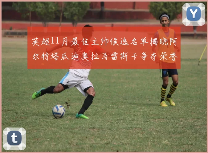 英超11月最佳主帅候选名单揭晓阿尔特塔瓜迪奥拉马雷斯卡争夺荣誉