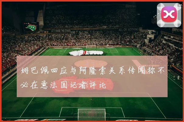 姆巴佩回应与阿隆索关系传闻称不必在意法国记者评论