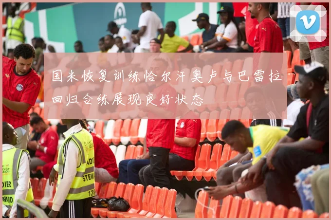 国米恢复训练恰尔汗奥卢与巴雷拉回归合练展现良好状态