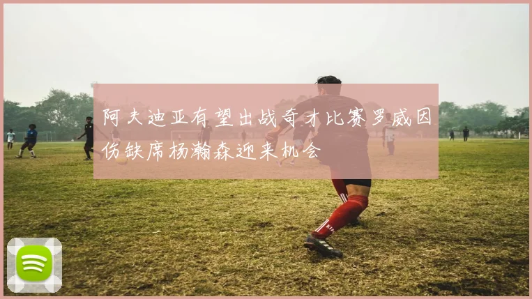 阿夫迪亚有望出战奇才比赛罗威因伤缺席杨瀚森迎来机会