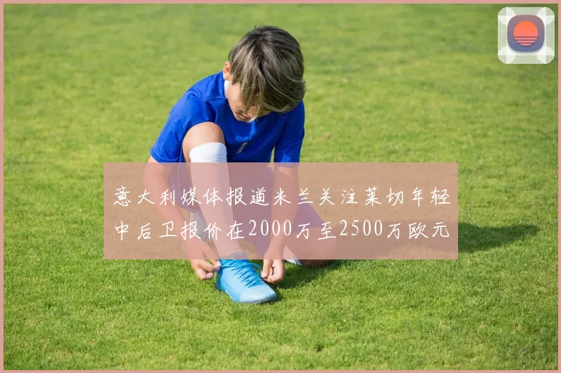 意大利媒体报道米兰关注莱切年轻中后卫报价在2000万至2500万欧元之间