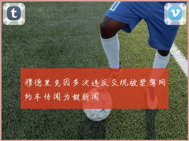穆德里克因多次违反交规被禁驾网约车传闻为假新闻