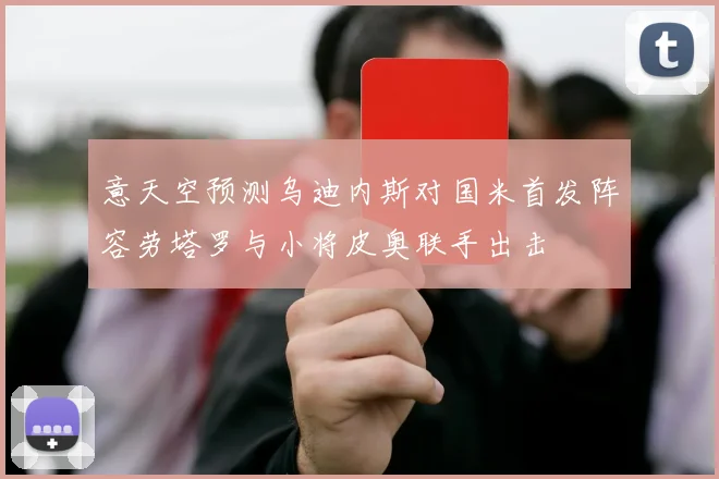 意天空预测乌迪内斯对国米首发阵容劳塔罗与小将皮奥联手出击