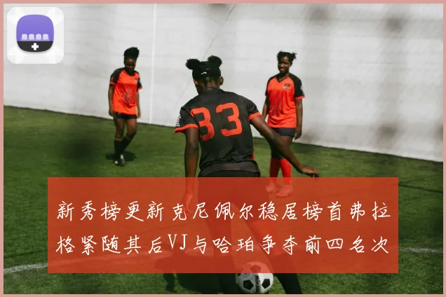 新秀榜更新克尼佩尔稳居榜首弗拉格紧随其后VJ与哈珀争夺前四名次