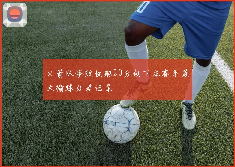 火箭队惨败快船20分创下本赛季最大输球分差记录