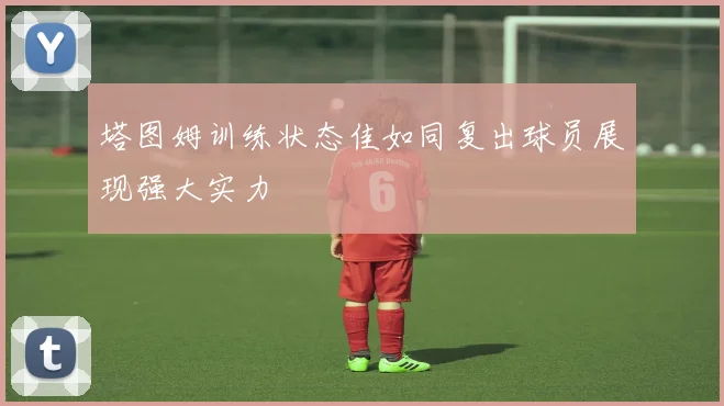 塔图姆训练状态佳如同复出球员展现强大实力