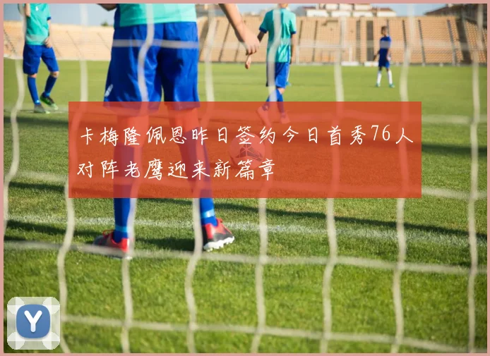 卡梅隆佩恩昨日签约今日首秀76人对阵老鹰迎来新篇章