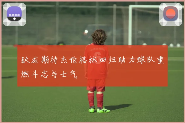 狄龙期待杰伦格林回归助力球队重燃斗志与士气