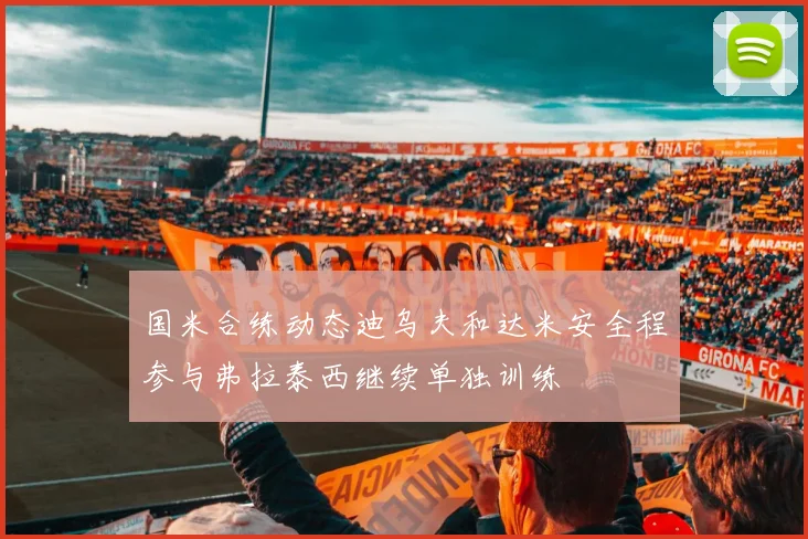 国米合练动态迪乌夫和达米安全程参与弗拉泰西继续单独训练