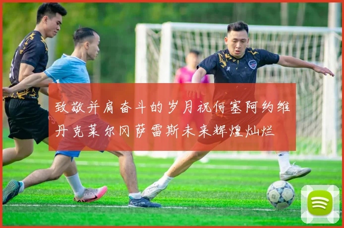 致敬并肩奋斗的岁月祝何塞阿约维丹克莱尔冈萨雷斯未来辉煌灿烂