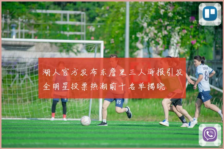 湖人官方发布东詹里三人海报引发全明星投票热潮前十名单揭晓