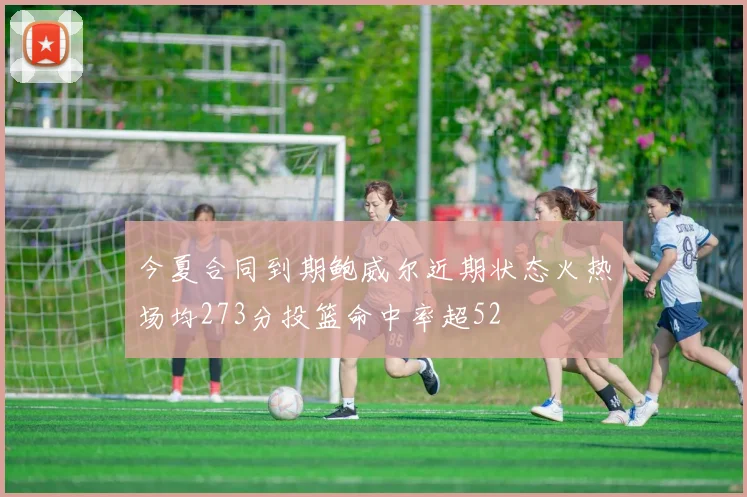今夏合同到期鲍威尔近期状态火热场均273分投篮命中率超52