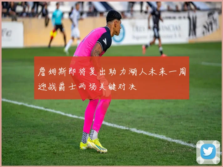 詹姆斯即将复出助力湖人未来一周迎战爵士两场关键对决