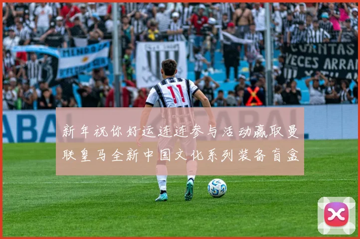 新年祝你好运连连参与活动赢取曼联皇马全新中国文化系列装备盲盒