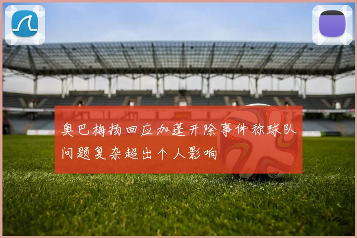 奥巴梅扬回应加蓬开除事件称球队问题复杂超出个人影响
