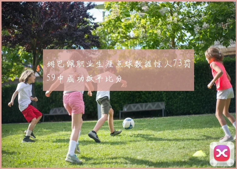 姆巴佩职业生涯点球数据惊人73罚59中成功扳平比分