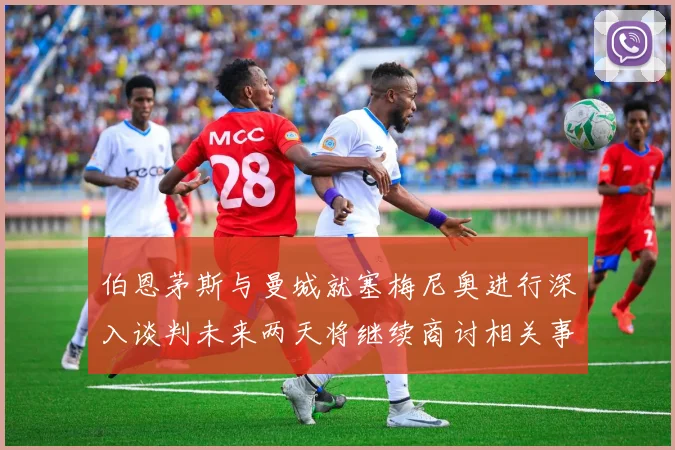 伯恩茅斯与曼城就塞梅尼奥进行深入谈判未来两天将继续商讨相关事宜