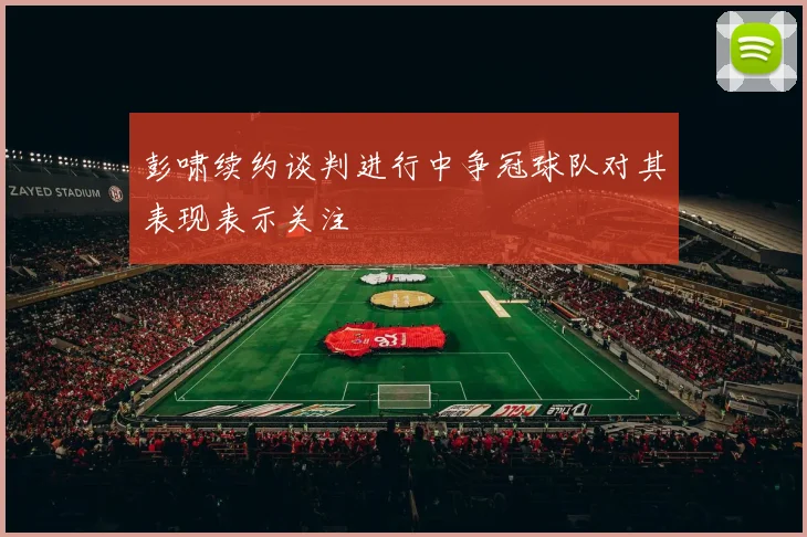 彭啸续约谈判进行中争冠球队对其表现表示关注