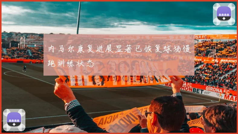 内马尔康复进展显著已恢复球场慢跑训练状态