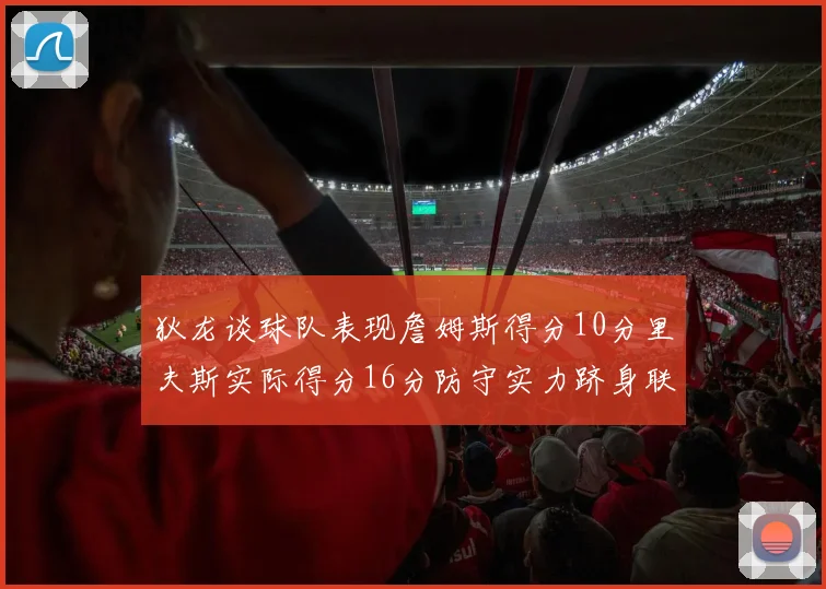 狄龙谈球队表现詹姆斯得分10分里夫斯实际得分16分防守实力跻身联盟前五