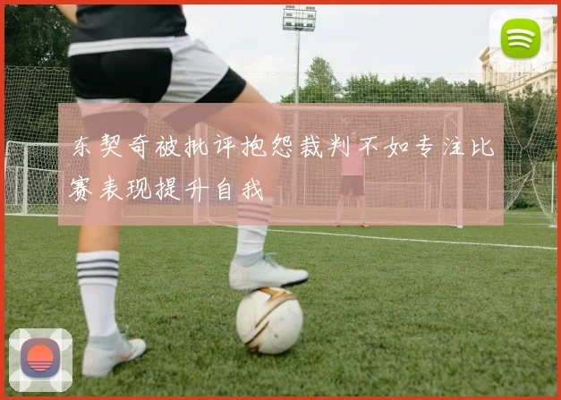 东契奇被批评抱怨裁判不如专注比赛表现提升自我