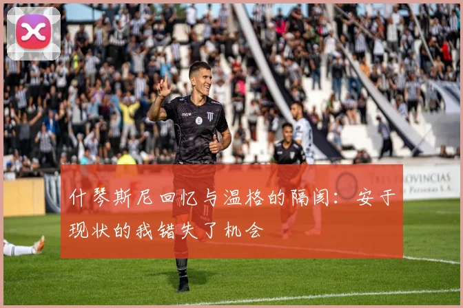 什琴斯尼回忆与温格的隔阂：安于现状的我错失了机会