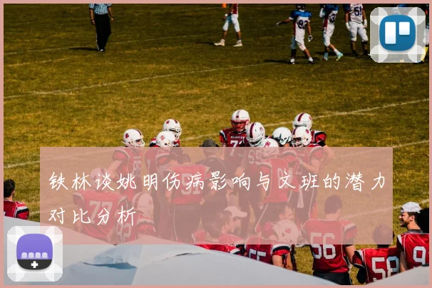 铁林谈姚明伤病影响与文班的潜力对比分析