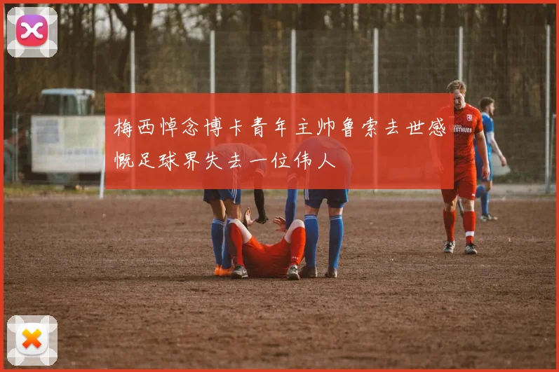 梅西悼念博卡青年主帅鲁索去世感慨足球界失去一位伟人