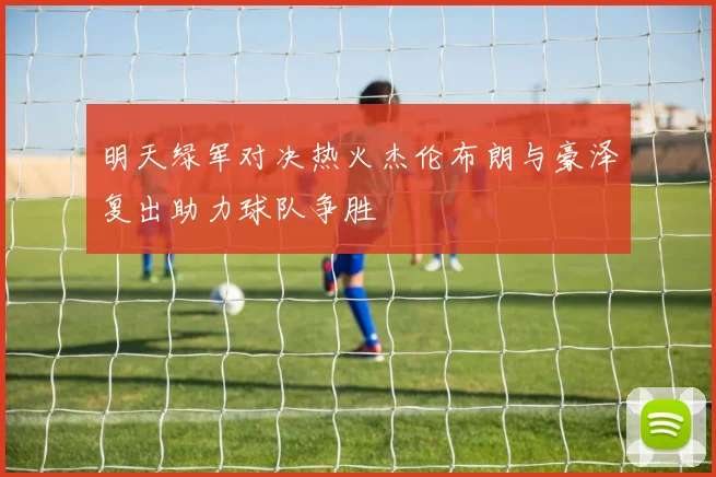 明天绿军对决热火杰伦布朗与豪泽复出助力球队争胜
