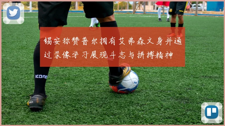 锡安称赞普尔拥有艾弗森文身并通过录像学习展现斗志与拼搏精神