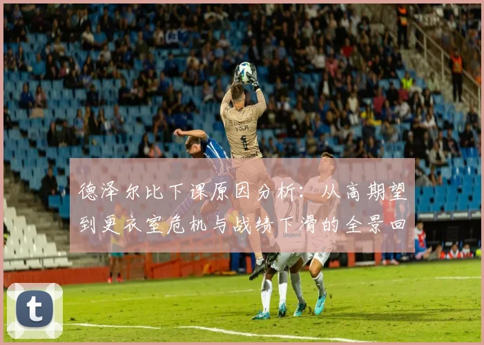 德泽尔比下课原因分析：从高期望到更衣室危机与战绩下滑的全景回顾