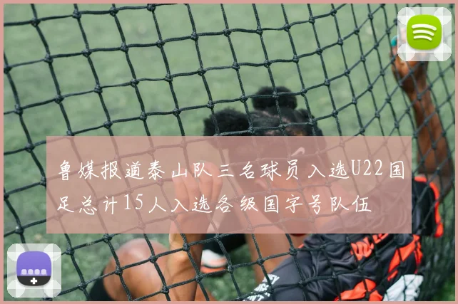鲁媒报道泰山队三名球员入选U22国足总计15人入选各级国字号队伍