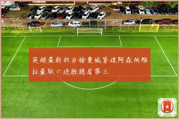 英超最新积分榜曼城紧追阿森纳维拉豪取六连胜稳居第三