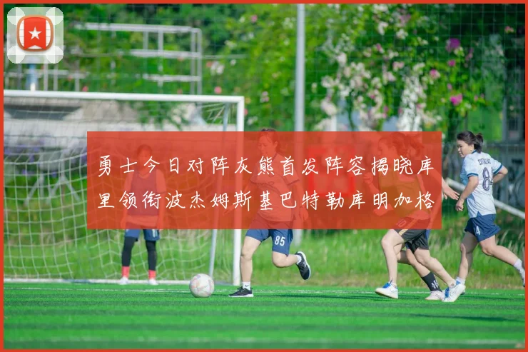 勇士今日对阵灰熊首发阵容揭晓库里领衔波杰姆斯基巴特勒库明加格林出战