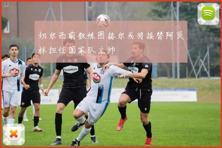 切尔西前教练图赫尔或将接替阿莫林担任国家队主帅