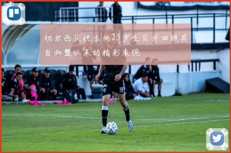 切尔西庆祝法纳25岁生日并回顾其自加盟以来的精彩表现